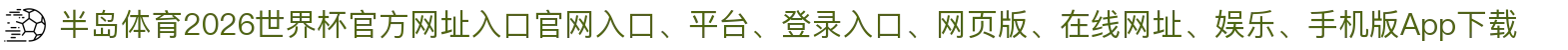 半岛体育-点击进入_2026世界杯官方网址入口